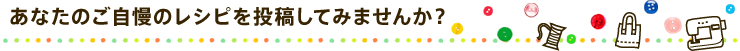 あなたのご自慢のレシピを投稿してみませんか？